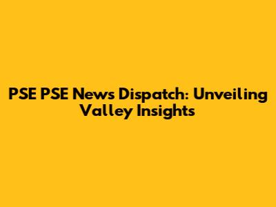PSE PSE News Dispatch: Unveiling Valley Insights