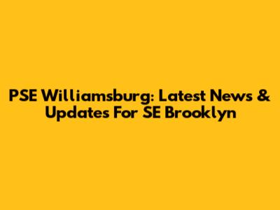 PSE Williamsburg: Latest News & Updates For SE Brooklyn