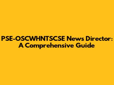 PSE-OSCWHNTSCSE News Director: A Comprehensive Guide