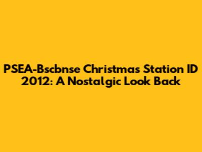 PSEA-Bscbnse Christmas Station ID 2012: A Nostalgic Look Back
