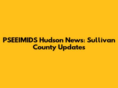 PSEEIMIDS Hudson News: Sullivan County Updates