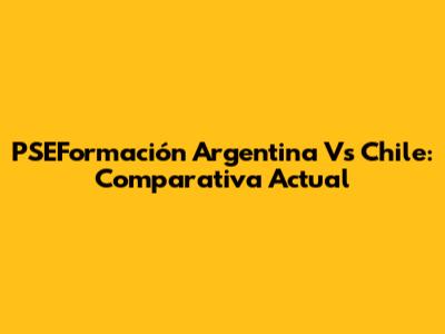 PSEFormación Argentina Vs Chile: Comparativa Actual