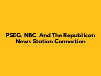 PSEG, NBC, And The Republican News Station Connection
