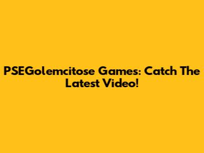 PSEGolemcitose Games: Catch The Latest Video!