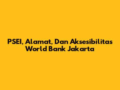 PSEI, Alamat, Dan Aksesibilitas World Bank Jakarta