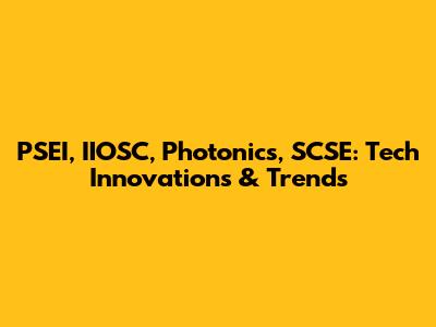PSEI, IIOSC, Photonics, SCSE: Tech Innovations & Trends