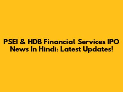 PSEI & HDB Financial Services IPO News In Hindi: Latest Updates!