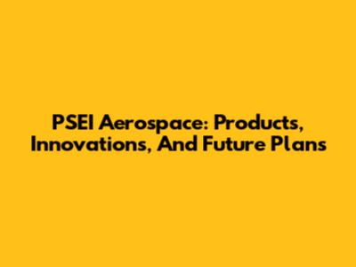 PSEI Aerospace: Products, Innovations, And Future Plans