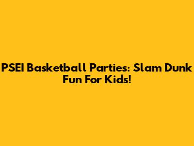 PSEI Basketball Parties: Slam Dunk Fun For Kids!