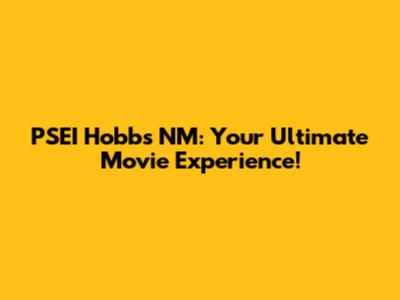 PSEI Hobbs NM: Your Ultimate Movie Experience!