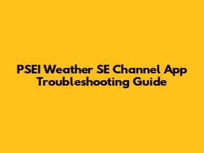 PSEI Weather SE Channel App Troubleshooting Guide
