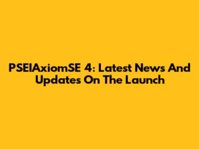 PSEIAxiomSE 4: Latest News And Updates On The Launch