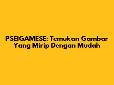 PSEIGAMESE: Temukan Gambar Yang Mirip Dengan Mudah