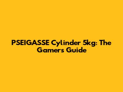 PSEIGASSE Cylinder 5kg: The Gamer's Guide