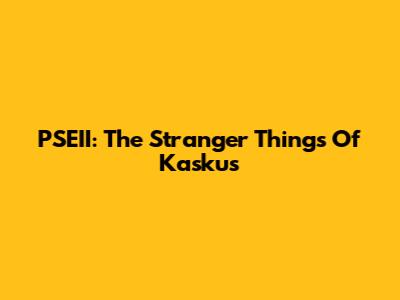 PSEII: The Stranger Things Of Kaskus
