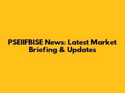 PSEIIFBISE News: Latest Market Briefing & Updates