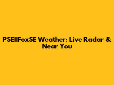 PSEIIFoxSE Weather: Live Radar & Near You