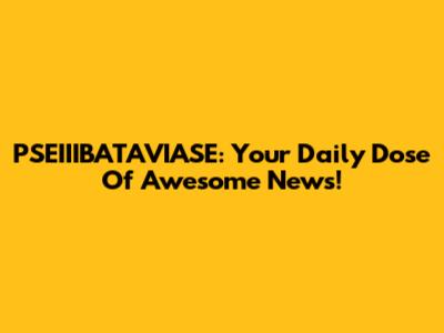 PSEIIIBATAVIASE: Your Daily Dose Of Awesome News!
