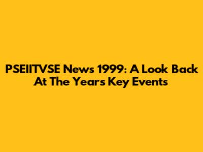 PSEIITVSE News 1999: A Look Back At The Year's Key Events