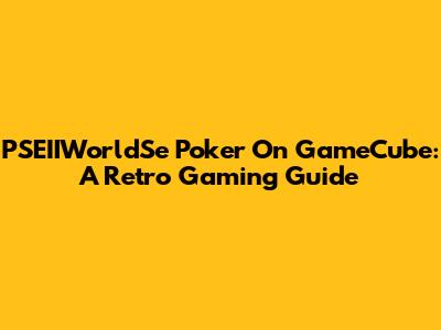 PSEIIWorldSe Poker On GameCube: A Retro Gaming Guide