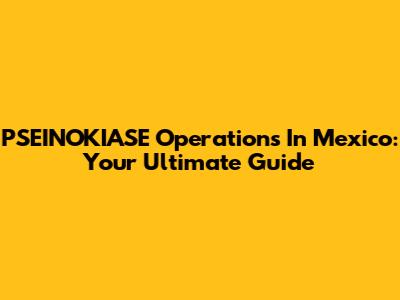 PSEINOKIASE Operations In Mexico: Your Ultimate Guide