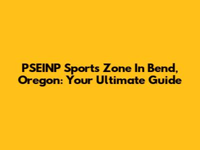 PSEINP Sports Zone In Bend, Oregon: Your Ultimate Guide