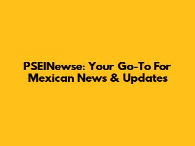 PSEINewse: Your Go-To For Mexican News & Updates