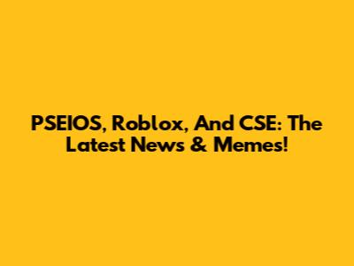 PSEIOS, Roblox, And CSE: The Latest News & Memes!