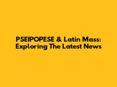 PSEIPOPESE & Latin Mass: Exploring The Latest News