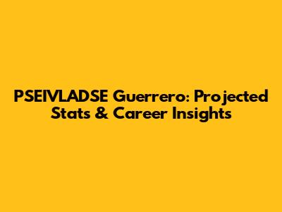 PSEIVLADSE Guerrero: Projected Stats & Career Insights