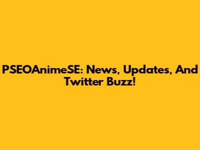 PSEOAnimeSE: News, Updates, And Twitter Buzz!