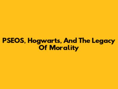 PSEOS, Hogwarts, And The Legacy Of Morality