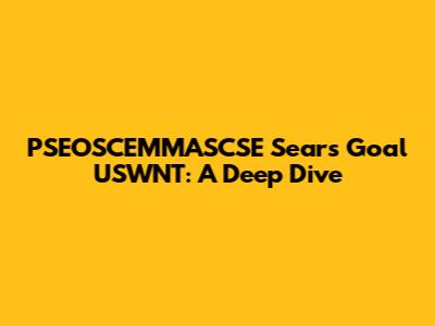 PSEOSCEMMASCSE Sears Goal USWNT: A Deep Dive