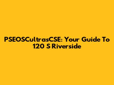 PSEOSCultrasCSE: Your Guide To 120 S Riverside