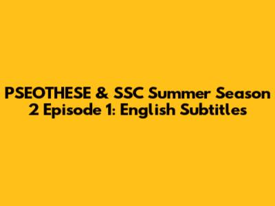 PSEOTHESE & SSC Summer Season 2 Episode 1: English Subtitles