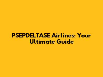 PSEPDELTASE Airlines: Your Ultimate Guide