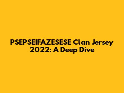 PSEPSEIFAZESESE Clan Jersey 2022: A Deep Dive