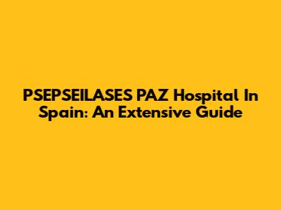 PSEPSEILASES PAZ Hospital In Spain: An Extensive Guide