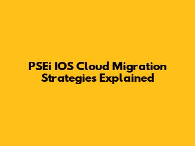 PSEi IOS Cloud Migration Strategies Explained