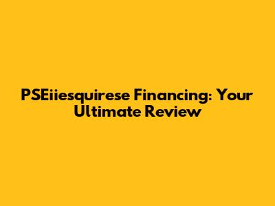 PSEiiesquirese Financing: Your Ultimate Review