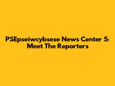 PSEpseiwcybsese News Center 5: Meet The Reporters
