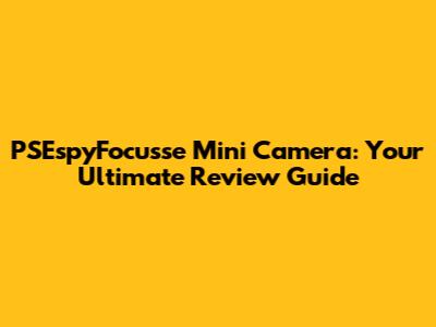 PSEspyFocusse Mini Camera: Your Ultimate Review Guide
