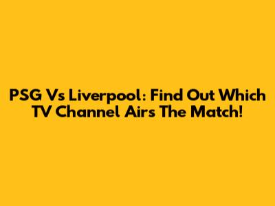 PSG Vs Liverpool: Find Out Which TV Channel Airs The Match!