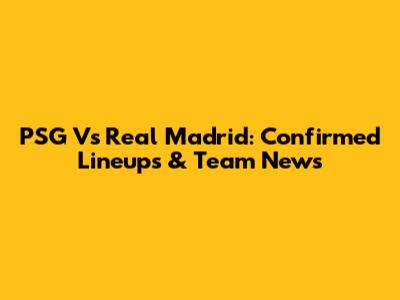PSG Vs Real Madrid: Confirmed Lineups & Team News