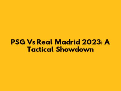 PSG Vs Real Madrid 2023: A Tactical Showdown