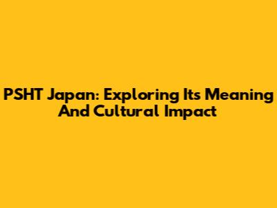 PSHT Japan: Exploring Its Meaning And Cultural Impact