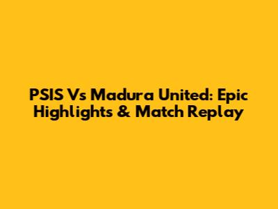 PSIS Vs Madura United: Epic Highlights & Match Replay