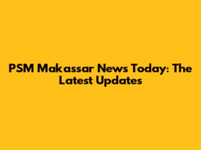 PSM Makassar News Today: The Latest Updates