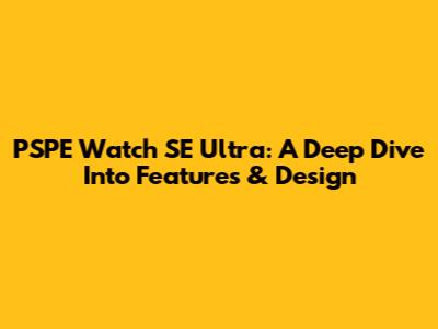 PSPE Watch SE Ultra: A Deep Dive Into Features & Design