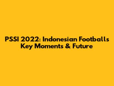 PSSI 2022: Indonesian Football's Key Moments & Future